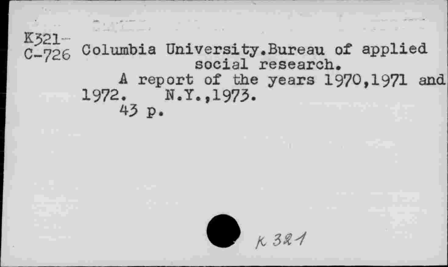 ﻿K321-
C-726
Columbia University.Bureau of applied social research.
A report of the years 1970,1971 and
1972. N.Y.,1975.
43 p.